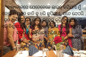 "ବାଲ୍ୟକାଳରେ ଯେତେବେଳେ ଲାଇନ୍ କଟିଯାଏ ମୁଁ ବୋଉ ର ପଣତ କାନି କୁ ଧରି ଛୁପିଯାଏ, ସତେ ଯେପରି ଭୂତ ଆସିଲେ ମୋ ବୋଉ ଲଢେ଼ଇ କରି ହରାଇ ଦେବ ଏହି ବିଶ୍ବାସ ଥିଲା, ସବୁ ‌ସନ୍ତାନ ମାନଙ୍କ ପାଇଁ ତାଙ୍କ ମାଆ ସବୁଠାରୁ ଶକ୍ତିଶାଳୀ ମଣିଷ ଅଟେ।"