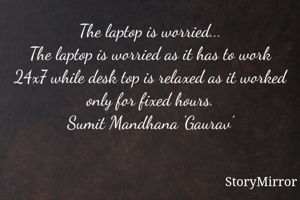 The laptop is worried...
The laptop is worried as it has to work 24x7 while desk top is relaxed as it worked only for fixed hours.
Sumit Mandhana 'Gaurav'