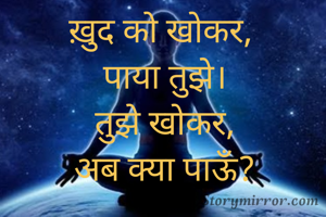 ख़ुद को खोकर, 
पाया तुझे।
तुझे खोकर,
अब क्या पाऊँ?