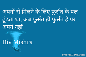 अपनों से मिलने के लिए फुर्सत के पल ढूंढता था, अब फुर्सत ही फुर्सत है पर अपने नहीं
                                                      Div Mishra