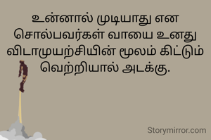 உன்னால் முடியாது என சொல்பவர்கள் வாயை உனது விடாமுயற்சியின் மூலம் கிட்டும் வெற்றியால் அடக்கு.