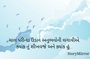 ચાલ પરીન્દા ઉડાન અનુભવોની લગાવીએ, ક્યાંક તું શીખવજે અને ક્યાંક હું...
