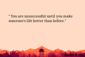 " You are unsuccessful until you make someone's life better than before."