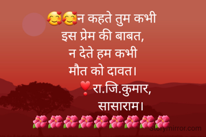 🥰🥰न कहते तुम कभी 
इस प्रेम की बाबत,
न देते हम कभी
मौत को दावत।
       ❣रा.जि.कुमार,
           सासाराम।
🌺🌺🌺🌺🌺🌺🌺🌺🌺 
