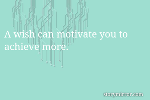 A wish can motivate you to achieve more. 