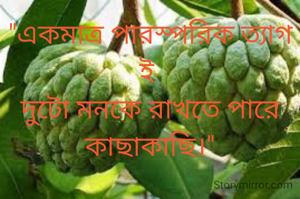 "একমাত্র পারস্পরিক ত্যাগ ই 
দুটো মনকে রাখতে পারে কাছাকাছি।"