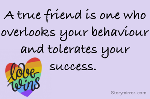 A true friend is one who overlooks your behaviour and tolerates your success. 