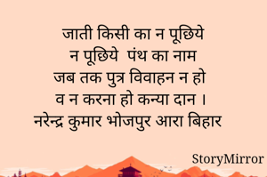 जाती किसी का न पूछिये 
न पूछिये  पंथ का नाम 
जब तक पुत्र विवाहन न हो 
व न करना हो कन्या दान । 
नरेन्द्र कुमार भोजपुर आरा बिहार 
