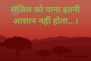 मंजिल को पाना इतनी आसान नहीं होता...।