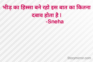 भीड़ का हिस्सा बने रहो इस बात का कितना दबाव होता है |
            -Sneha 