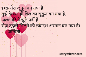 इश्क़ तेरा जुनून बन गया है
तुझे देखना ही दिल का सुकून बन गया है,
अश्क मेरे ये झूठे नहीं है
रोज़ तुझसे मिलने की ख्वाइश अरमान बन गया है।
   - अन्विता