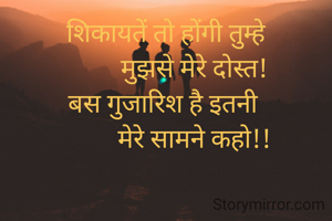 शिकायतें तो होंगी तुम्हे
         मुझसे मेरे दोस्त!
बस गुजारिश है इतनी 
         मेरे सामने कहो!!