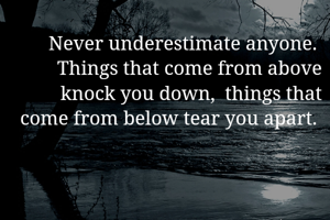 Never underestimate anyone.  Things that come from above knock you down,  things that come from below tear you apart. 