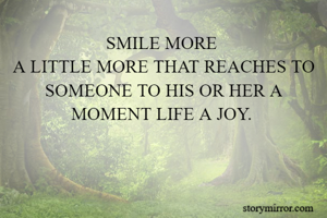 SMILE MORE 
A LITTLE MORE THAT REACHES TO SOMEONE TO HIS OR HER A MOMENT LIFE A JOY. 