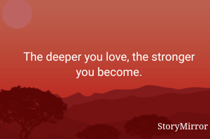 The deeper you love, the stronger you become.