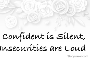Confident is Silent,
Insecurities are Loud 
