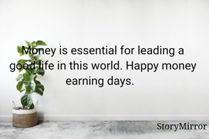 Money is essential for leading a good life in this world. Happy money earning days.  