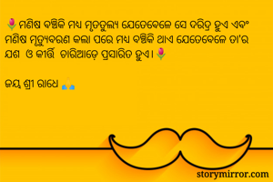 🌷ମଣିଷ ବଞ୍ଚିକି ମଧ୍ୟ ମୃତତୁଲ୍ୟ ଯେତେବେଳେ ସେ ଦରିଦ୍ର ହୁଏ ଏବଂ ମଣିଷ ମୃତ୍ୟୁବରଣ କଲା ପରେ ମଧ୍ୟ ବଞ୍ଚିକି ଥାଏ ଯେତେବେଳେ ତା'ର ଯଶ‌ ଓ କୀର୍ତ୍ତି  ଚାରିଆଡ଼େ ପ୍ରସାରିତ ହୁଏ।🌷

ଜୟ ଶ୍ରୀ ରାଧେ 🙏 
