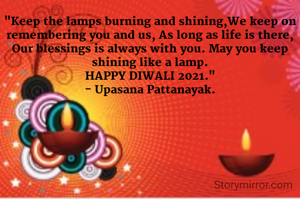 "Keep the lamps burning and shining,We keep on remembering you and us, As long as life is there, Our blessings is always with you. May you keep shining like a lamp.
HAPPY DIWALI 2021."
- Upasana Pattanayak.
