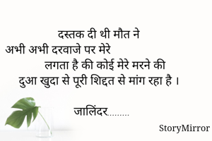 दस्तक दी थी मौत ने 
अभी अभी दरवाजे पर मेरे                                 लगता है की कोई मेरे मरने की 
दुआ खुदा से पूरी शिद्दत से मांग रहा है ।

जालिंदर.........
