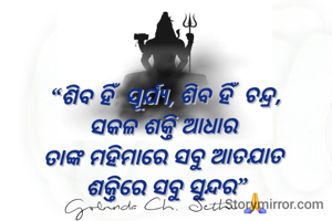 “ଶିବ ହିଁ ତ ସୂର୍ଯ୍ୟ, ଶିବ ହିଁ ତ ଚନ୍ଦ୍ର,
ସକଳ ଶକ୍ତି ଆଧାର 
ତାଙ୍କ ମହିମାରେ ସବୁ ଆତଯାତ 
ଶକ୍ତିରେ ସବୁ ସୁନ୍ଦର”