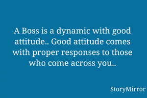 A Boss is a dynamic with good attitude.. Good attitude comes with proper responses to those who come across you..