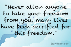 "Never allow anyone to take your freedom from you, many lives have been secrified for this freedom."