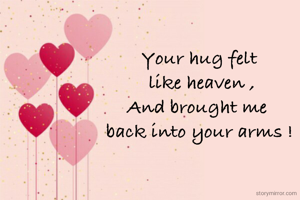 Your hug felt
 like heaven ,
And brought me 
back into your arms !