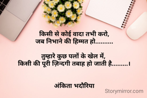 

किसी से कोई वादा तभी करो,
जब निभाने की हिम्मत हो..........

तुम्हारे कुछ पलों के खेल में, 
किसी की पूरी ज़िन्दगी तबाह हो जाती है.........।


अंकिता भदौरिया
