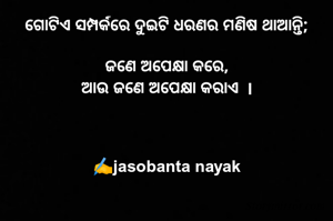 ଗୋଟିଏ ସମ୍ପର୍କରେ ଦୁଇଟି ଧରଣର ମଣିଷ ଥାଆନ୍ତି;

ଜଣେ ଅପେକ୍ଷା କରେ,
ଆଉ ଜଣେ ଅପେକ୍ଷା କରାଏ  l



✍️jasobanta nayak
