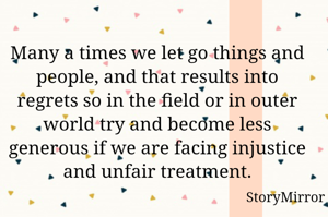 Many a times we let go things and people, and that results into regrets so in the field or in outer world try and become less generous if we are facing injustice and unfair treatment.