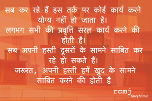 सब कर रहे हैं इस तर्क पर कोई कार्य करने योग्य नहीं हो जाता है। 
लगभग सभी की प्रवृत्ति सरल कार्य करने की होती है। 
सब अपनी हस्ती दूसरों के सामने साबित कर रहे हो सकते हैं। 
हमें अपनी हस्ती खुद के सामने साबित करने की जरूरत होती है 
rcmj