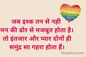 जब इश्क तन से नही 
मन की डोर से मजबूत होता है।
तो इंतजार और प्यार दोनों ही
समुंद्र सा गहरा होता हैं।