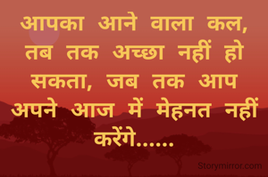 आपका आने वाला कल, तब तक अच्छा नहीं हो सकता, जब तक आप अपने आज में मेहनत नहीं करेंगे......