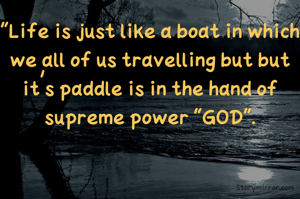 "Life is just like a boat in which we all of us travelling but but it's paddle is in the hand of supreme power "GOD".
