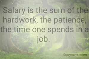  Salary is the sum of the hardwork, the patience, the time one spends in a job. 