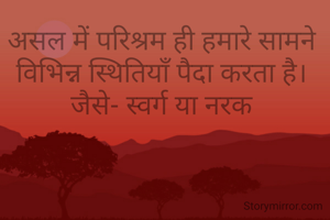 असल में परिश्रम ही हमारे सामने विभिन्न स्थितियाँ पैदा करता है। जैसे- स्वर्ग या नरक