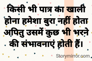 किसी भी पात्र का खाली होना हमेशा बुरा नहीं होता अपितु उसमें कुछ भी भरने की संभावनाएं होती हैं।