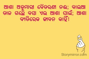 ଆଶା ଅଡୁମାରୀ ବୈତରଣୀ ନଈ; ବାଇଆ ତାଳ ଗଛେ ବସା ଏଇ ଆଶା ପାଇଁ; ଆଶା ବ୍ୟତିରେକ ଜୀବନ କାହିଁ!