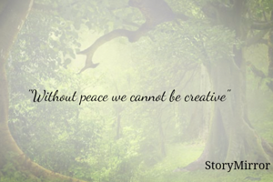 "Without peace we cannot be creative"