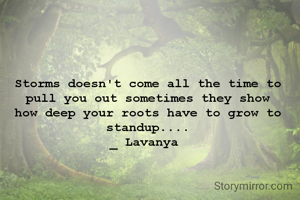 Storms doesn't come all the time to pull you out sometimes they show how deep your roots have to grow to standup....
_ Lavanya 