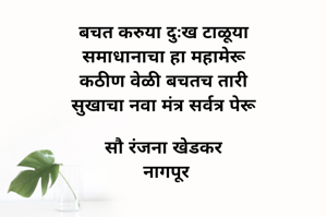  

बचत करुया दुःख टाळूया 
समाधानाचा हा महामेरू 
कठीण वेळी बचतच तारी 
सुखाचा नवा मंत्र सर्वत्र पेरू 

सौ रंजना खेडकर 
नागपूर