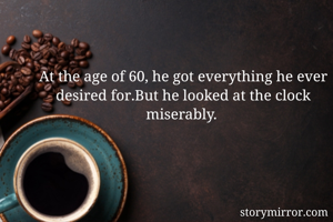 At the age of 60, he got everything he ever desired for.But he looked at the clock miserably. 