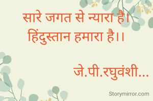 सारे जगत से न्यारा है।
हिंदुस्तान हमारा है।।

                    जे.पी.रघुवंशी...