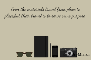 Even the materials travel from place to place,but their travel is to serve some purpose 