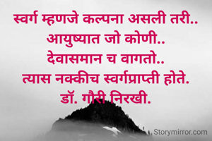 स्वर्ग म्हणजे कल्पना असली तरी..
आयुष्यात जो कोणी..
देवासमान च वागतो..
त्यास नक्कीच स्वर्गप्राप्ती होते.
डॉ. गौरी निरखी.
