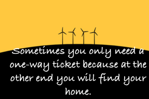 Sometimes you only need a one-way ticket because at the other end you will find your home.