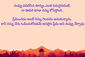 నువ్వు వదిలేసిన శూన్యం ఎంత పదునైనదంటే, 
నా ఊపిరి కూడా నన్ను కోసేస్తోంది..

ప్రేమించడం అంటే నిన్ను గెలవడం అనుకున్నాను, 
కానీ నన్ను నేను ఓడించుకోవడమే అసలైన ప్రేమ అని నువ్వు నేర్పావు