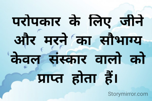 परोपकार के लिए जीने और मरने का सौभाग्य केवल संस्कार वालो को प्राप्त होता हैं।
