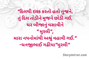 "દિલથી ઇશ્ક કરતો હતો તુજને,
તું દિલ તોડીને મુજને છોડી ગઈ,
ઘર બીજાનું વસાવીને
" મુરલી",
મારા નયનોમાંથી અશ્રું વહાવી ગઈ."
-ધનજીભાઈ ગઢીયા"મુરલી" 